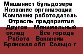 Машинист бульдозера › Название организации ­ Компания-работодатель › Отрасль предприятия ­ Другое › Минимальный оклад ­ 1 - Все города Работа » Вакансии   . Брянская обл.,Сельцо г.